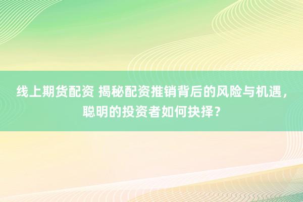 线上期货配资 揭秘配资推销背后的风险与机遇，聪明的投资者如何抉择？