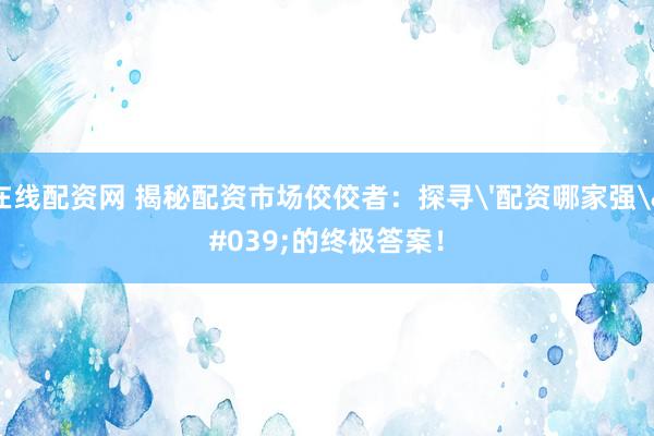 在线配资网 揭秘配资市场佼佼者：探寻'配资哪家强'的终极答案！
