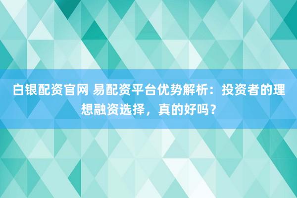 白银配资官网 易配资平台优势解析：投资者的理想融资选择，真的好吗？