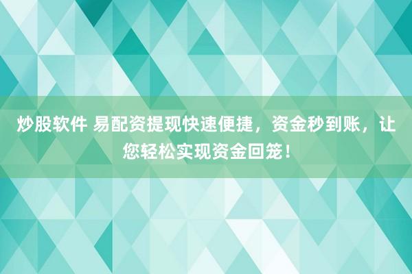 炒股软件 易配资提现快速便捷，资金秒到账，让您轻松实现资金回笼！