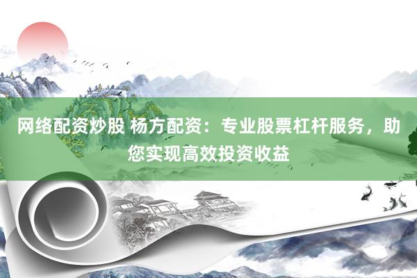 网络配资炒股 杨方配资：专业股票杠杆服务，助您实现高效投资收益