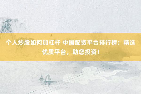 个人炒股如何加杠杆 中国配资平台排行榜：精选优质平台，助您投资！