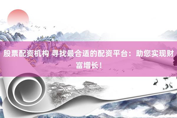 股票配资机构 寻找最合适的配资平台：助您实现财富增长！
