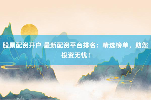 股票配资开户 最新配资平台排名：精选榜单，助您投资无忧！