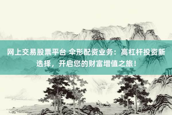 网上交易股票平台 伞形配资业务：高杠杆投资新选择，开启您的财富增值之旅！