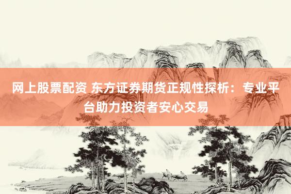 网上股票配资 东方证券期货正规性探析：专业平台助力投资者安心交易