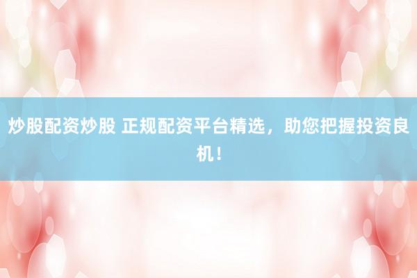 炒股配资炒股 正规配资平台精选，助您把握投资良机！
