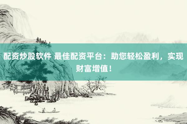 配资炒股软件 最佳配资平台：助您轻松盈利，实现财富增值！