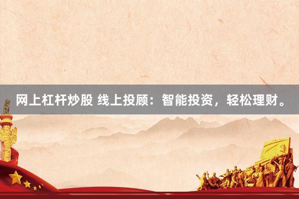网上杠杆炒股 线上投顾：智能投资，轻松理财。