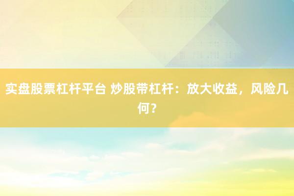 实盘股票杠杆平台 炒股带杠杆：放大收益，风险几何？