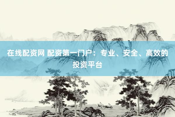 在线配资网 配资第一门户：专业、安全、高效的投资平台