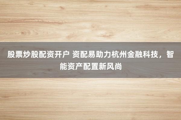 股票炒股配资开户 资配易助力杭州金融科技，智能资产配置新风尚