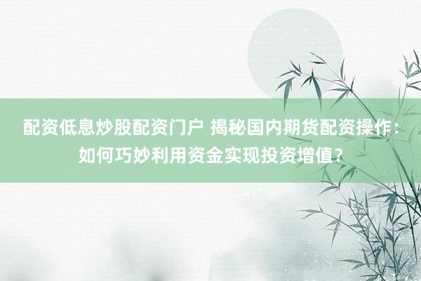 配资低息炒股配资门户 揭秘国内期货配资操作：如何巧妙利用资金实现投资增值？