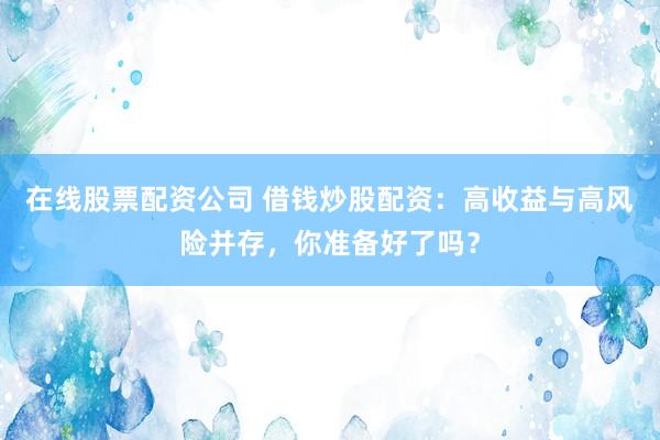 在线股票配资公司 借钱炒股配资：高收益与高风险并存，你准备好了吗？