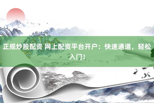 正规炒股配资 网上配资平台开户：快速通道，轻松入门！