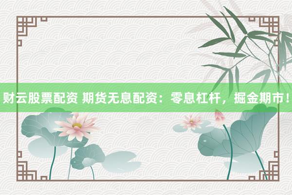 财云股票配资 期货无息配资:零息杠杆,掘金期市!