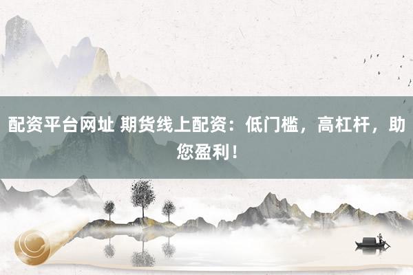 配资平台网址 期货线上配资:低门槛,高杠杆,助您盈利!