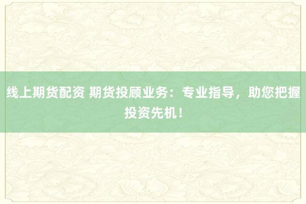 线上期货配资 期货投顾业务：专业指导，助您把握投资先机！
