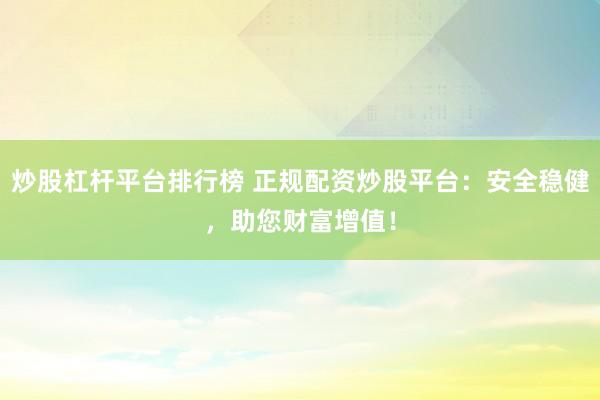 炒股杠杆平台排行榜 正规配资炒股平台:安全稳健,助您财富增值!