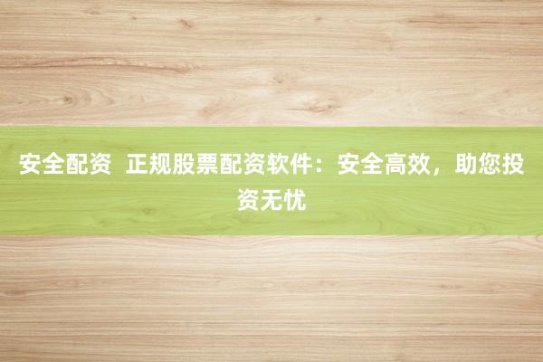 安全配资  正规股票配资软件:安全高效,助您投资无忧