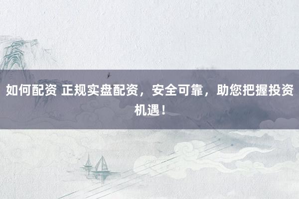 如何配资 正规实盘配资,安全可靠,助您把握投资机遇!