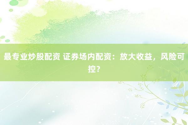 最专业炒股配资 证券场内配资:放大收益,风险可控?