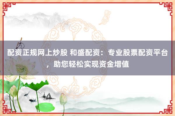 配资正规网上炒股 和盛配资:专业股票配资平台,助您轻松实现资金增值