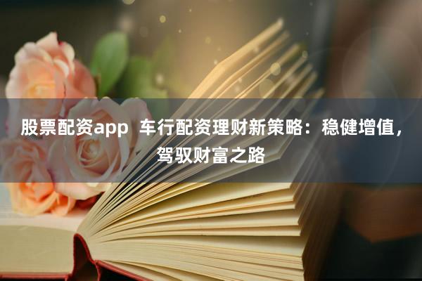 股票配资app  车行配资理财新策略:稳健增值,驾驭财富之路