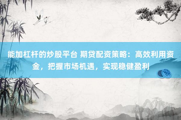 能加杠杆的炒股平台 期贷配资策略:高效利用资金,把握市场机遇,实现稳健盈利