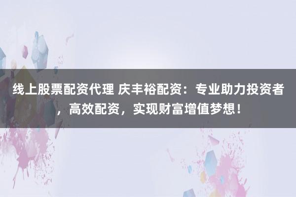 线上股票配资代理 庆丰裕配资:专业助力投资者,高效配资,实现财富增值梦想!