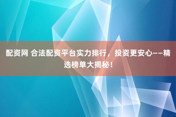 配资网 合法配资平台实力排行,投资更安心——精选榜单大揭秘!