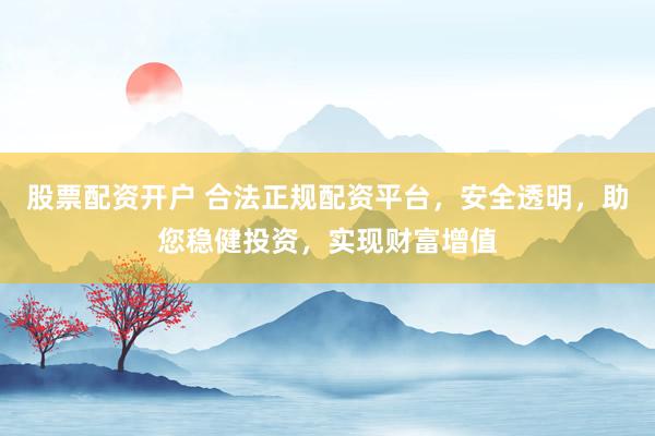 股票配资开户 合法正规配资平台,安全透明,助您稳健投资,实现财富增值