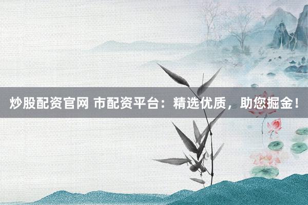 炒股配资官网 市配资平台:精选优质,助您掘金!