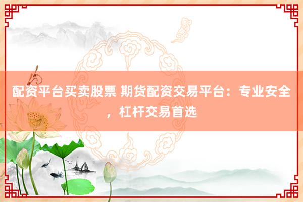配资平台买卖股票 期货配资交易平台:专业安全,杠杆交易首选