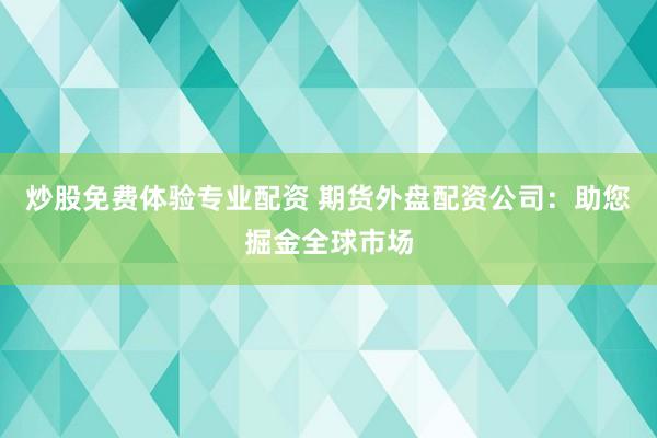 炒股免费体验专业配资 期货外盘配资公司:助您掘金全球市场