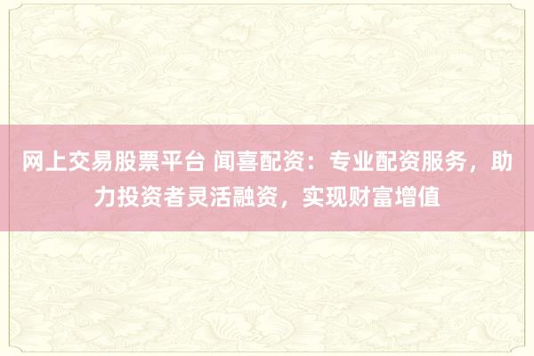 网上交易股票平台 闻喜配资：专业配资服务，助力投资者灵活融资，实现财富增值