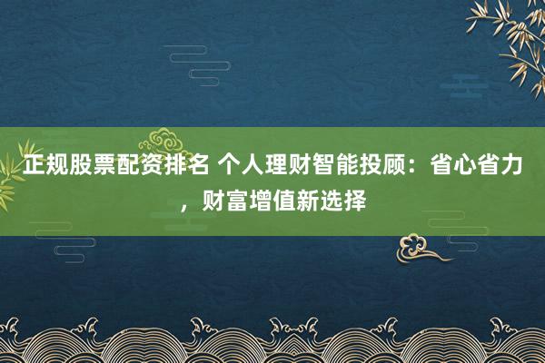 正规股票配资排名 个人理财智能投顾:省心省力,财富增值新选择