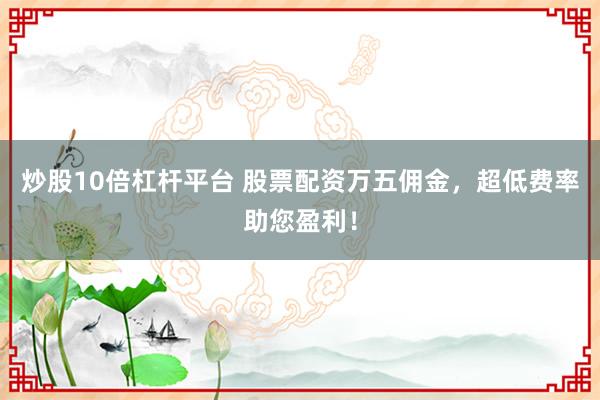 炒股10倍杠杆平台 股票配资万五佣金,超低费率助您盈利!