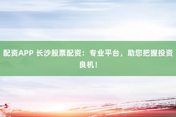 配资APP 长沙股票配资:专业平台,助您把握投资良机!