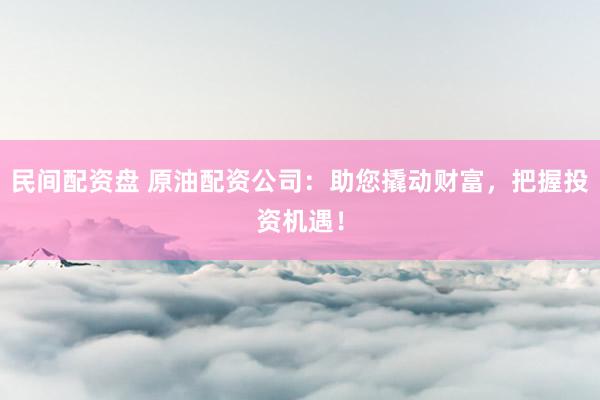 民间配资盘 原油配资公司:助您撬动财富,把握投资机遇!