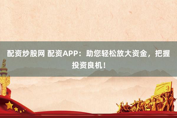 配资炒股网 配资APP:助您轻松放大资金,把握投资良机!
