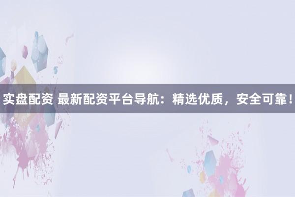 实盘配资 最新配资平台导航：精选优质，安全可靠！