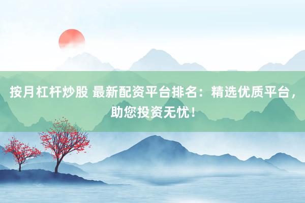 按月杠杆炒股 最新配资平台排名：精选优质平台，助您投资无忧！