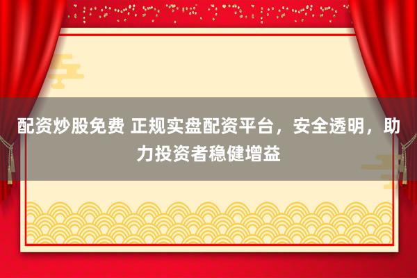 配资炒股免费 正规实盘配资平台,安全透明,助力投资者稳健增益