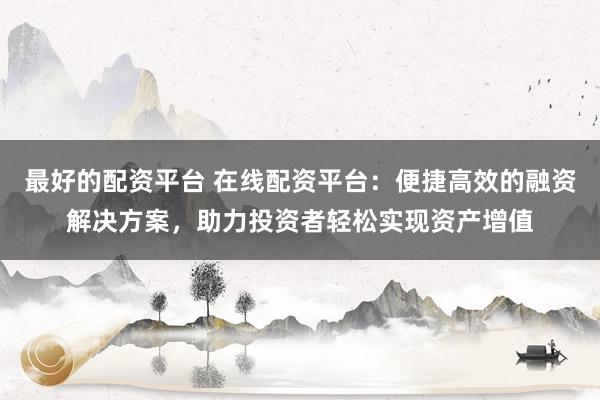 最好的配资平台 在线配资平台:便捷高效的融资解决方案,助力投资者轻松实现资产增值