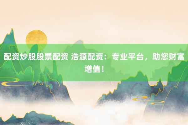 配资炒股股票配资 浩源配资：专业平台，助您财富增值！