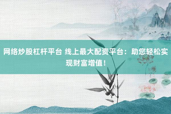 网络炒股杠杆平台 线上最大配资平台:助您轻松实现财富增值!