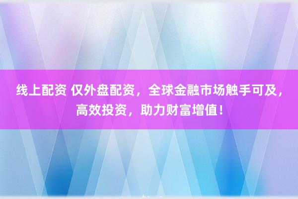 线上配资 仅外盘配资，全球金融市场触手可及，高效投资，助力财富增值！