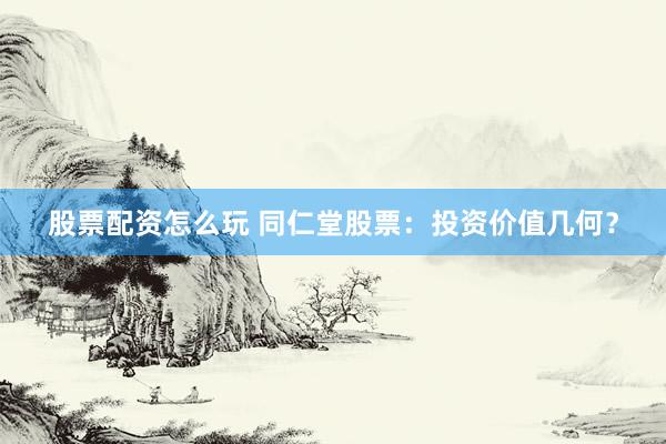 股票配资怎么玩 同仁堂股票：投资价值几何？