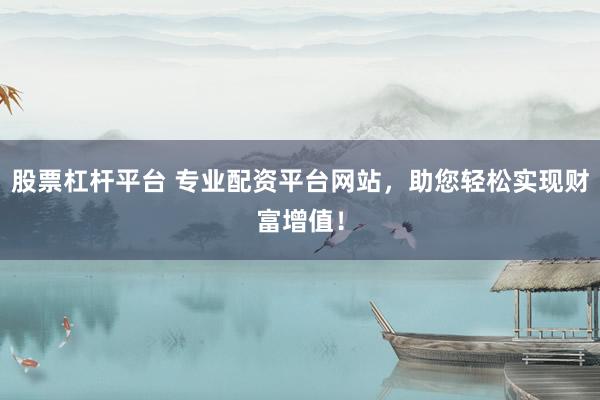 股票杠杆平台 专业配资平台网站，助您轻松实现财富增值！